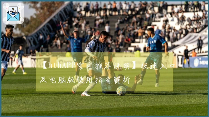 【hthAPP官方推荐说明】极速入口及电脑版使用指南解析
