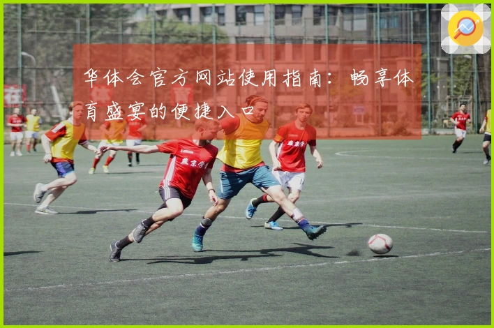 华体会官方网站使用指南：畅享体育盛宴的便捷入口