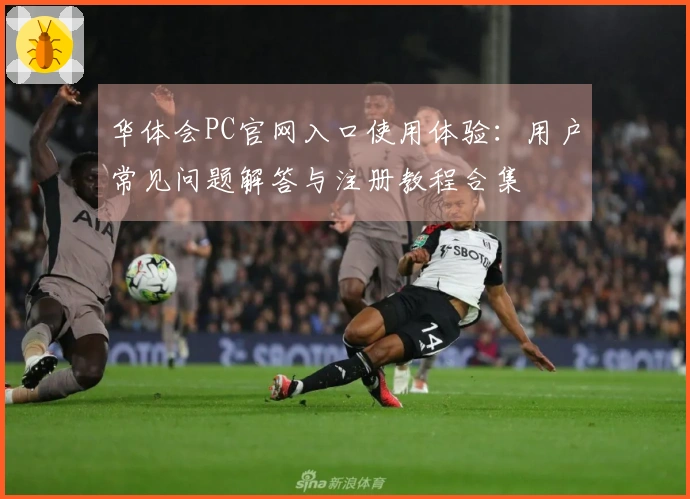 华体会PC官网入口使用体验：用户常见问题解答与注册教程合集