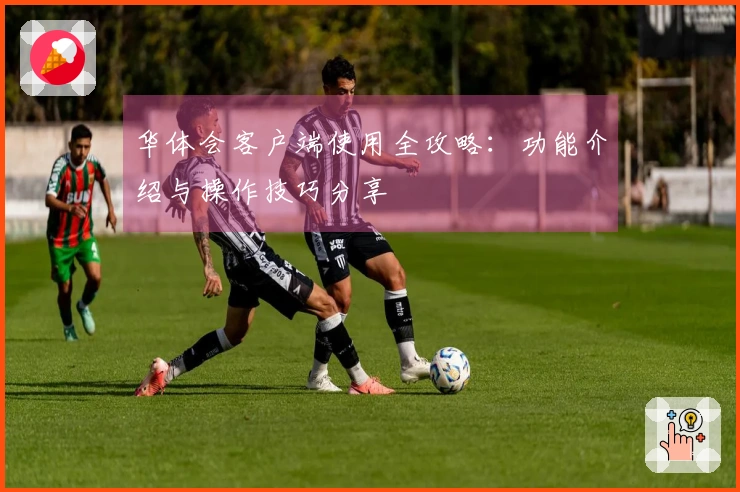 华体会客户端使用全攻略：功能介绍与操作技巧分享