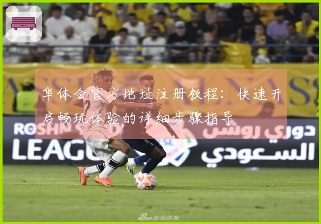 华体会官方地址注册教程：快速开启畅玩体验的详细步骤指导