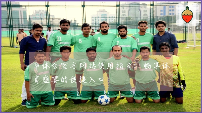 华体会官方网站使用指南：畅享体育盛宴的便捷入口
