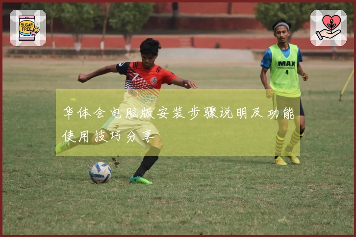 华体会电脑版安装步骤说明及功能使用技巧分享