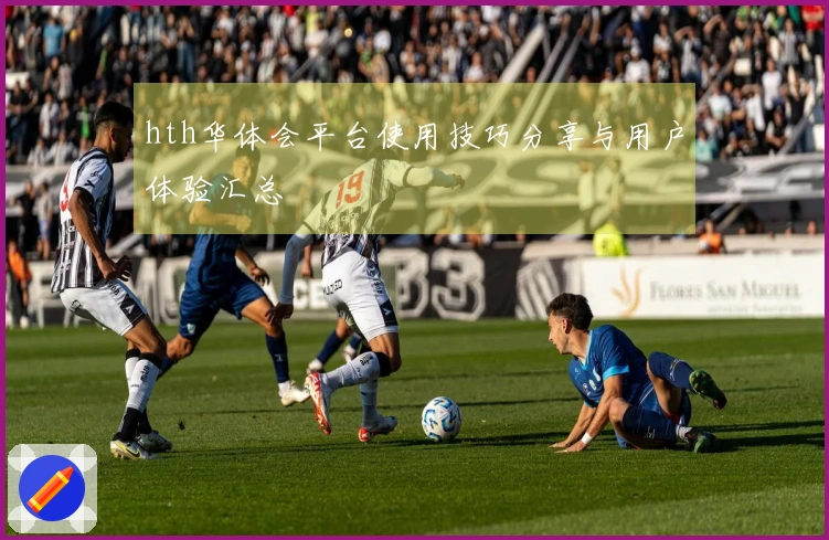 hth华体会平台使用技巧分享与用户体验汇总