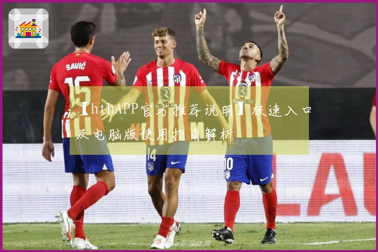 【hthAPP官方推荐说明】极速入口及电脑版使用指南解析