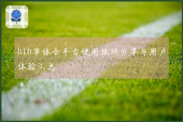 hth华体会平台使用技巧分享与用户体验汇总