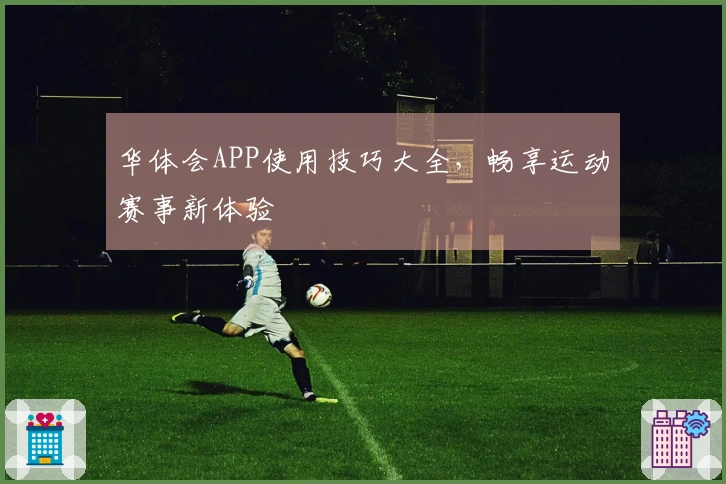 华体会APP使用技巧大全，畅享运动赛事新体验