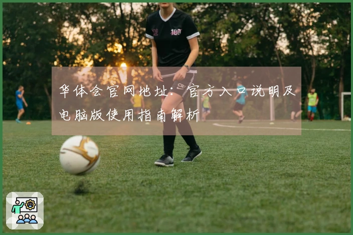 华体会官网地址：官方入口说明及电脑版使用指南解析