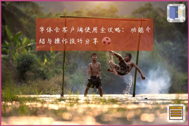 华体会客户端使用全攻略：功能介绍与操作技巧分享