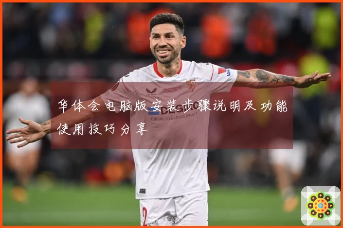 华体会电脑版安装步骤说明及功能使用技巧分享