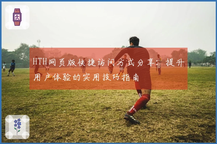 HTH网页版快捷访问方式分享：提升用户体验的实用技巧指南