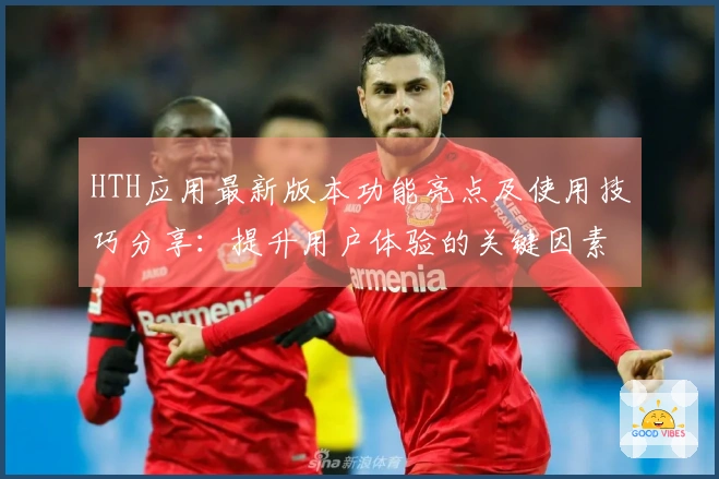 HTH应用最新版本功能亮点及使用技巧分享：提升用户体验的关键因素解析
