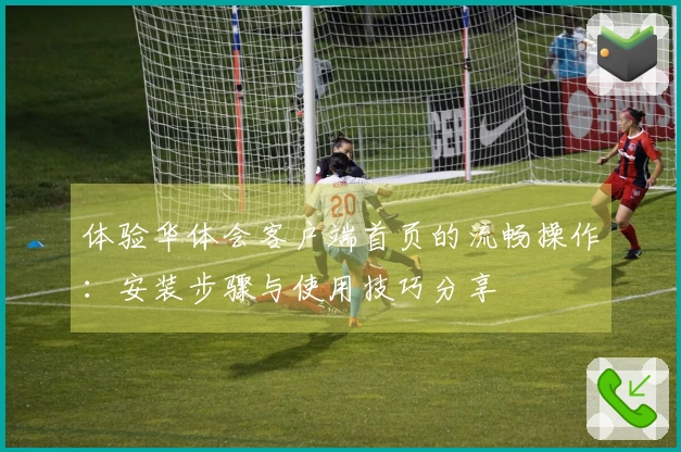 体验华体会客户端首页的流畅操作：安装步骤与使用技巧分享