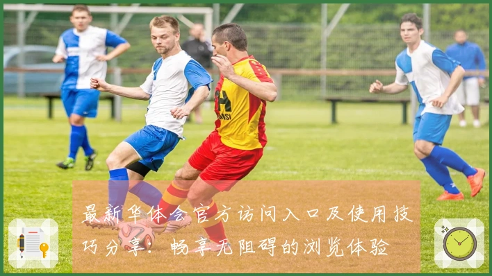 最新华体会官方访问入口及使用技巧分享：畅享无阻碍的浏览体验